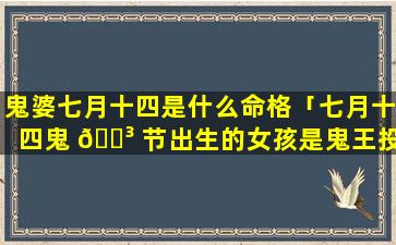 鬼婆七月十四是什么命格「七月十四鬼 🐳 节出生的女孩是鬼王投胎吗」